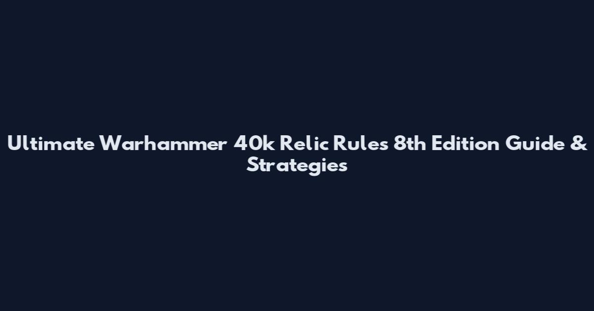 Ultimate Warhammer 40k Relic Rules 8th Edition Guide & Strategies