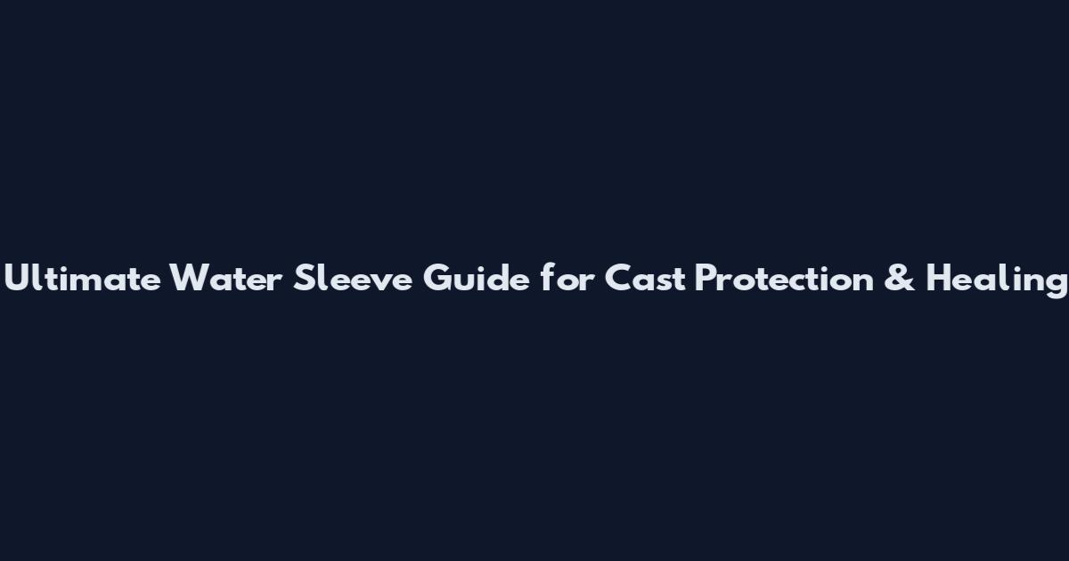 Ultimate Water Sleeve Guide for Cast Protection & Healing