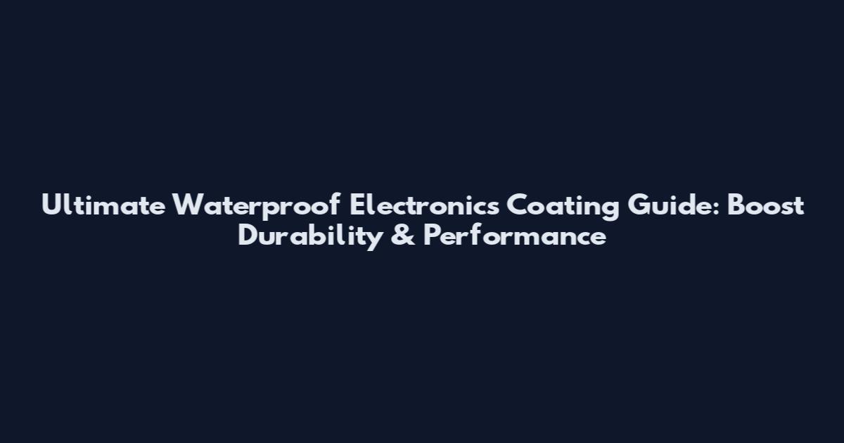 Ultimate Waterproof Electronics Coating Guide: Boost Durability & Performance