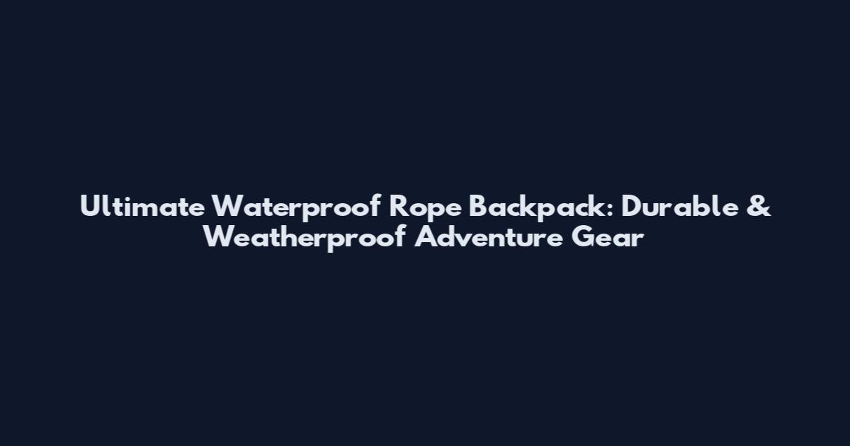Ultimate Waterproof Rope Backpack: Durable & Weatherproof Adventure Gear
