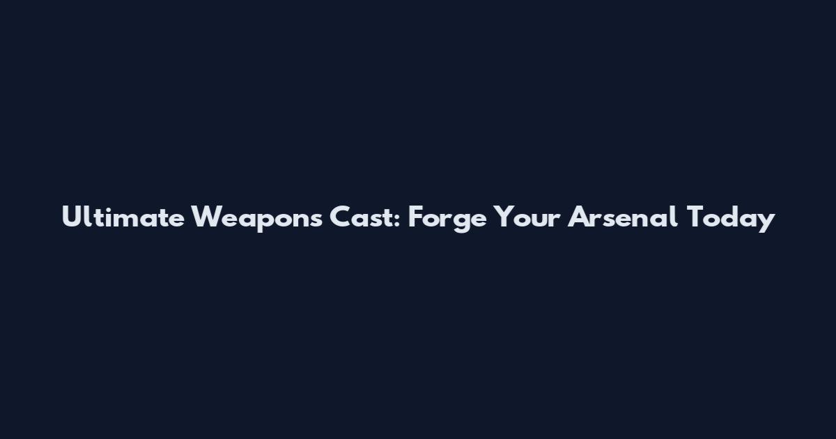 Ultimate Weapons Cast: Forge Your Arsenal Today