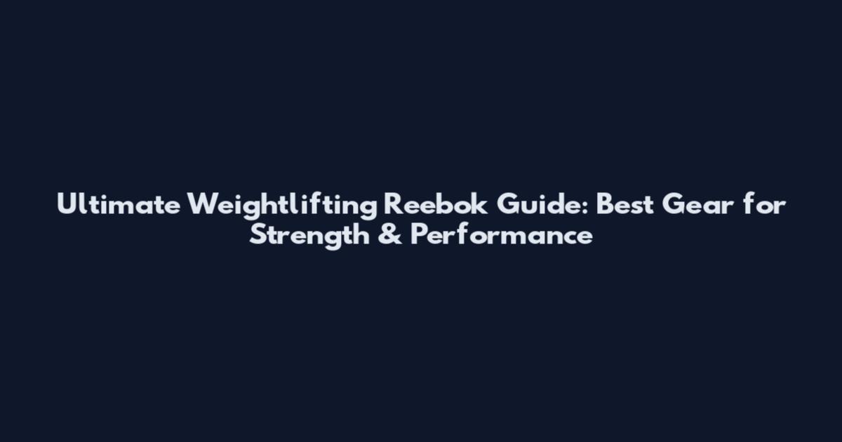 Ultimate Weightlifting Reebok Guide: Best Gear for Strength & Performance