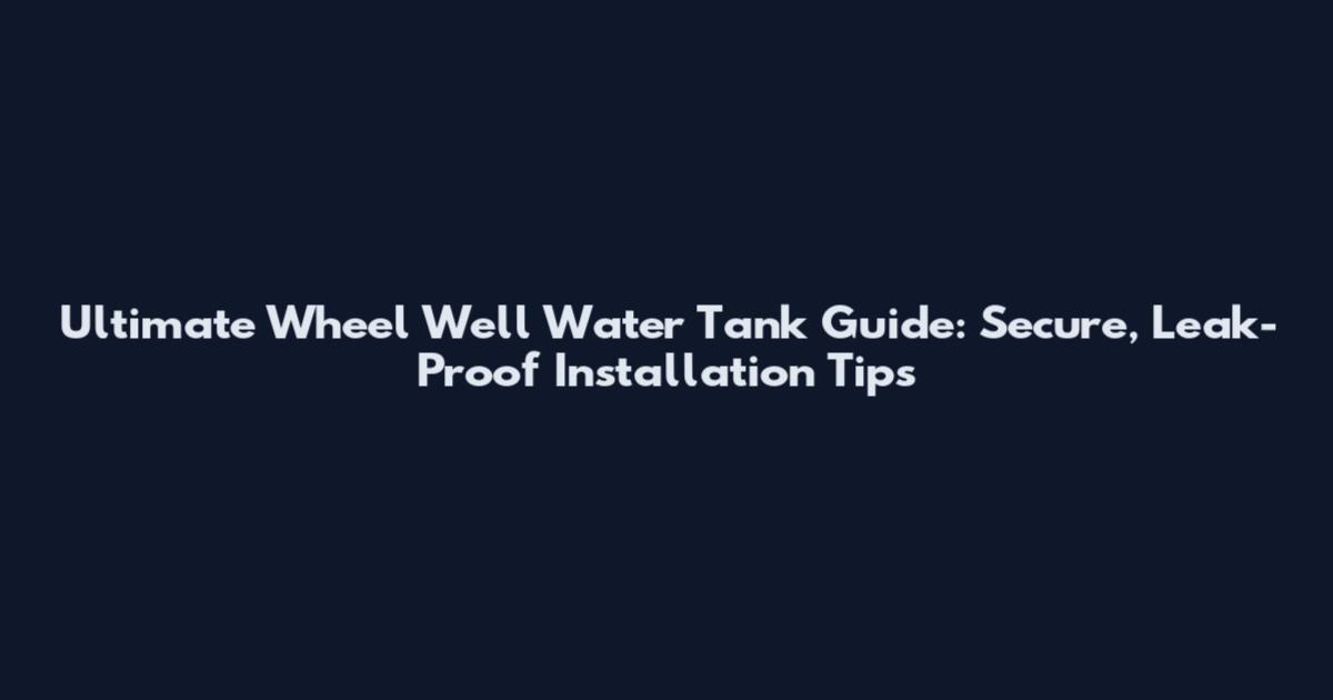 Ultimate Wheel Well Water Tank Guide: Secure, Leak-Proof Installation Tips