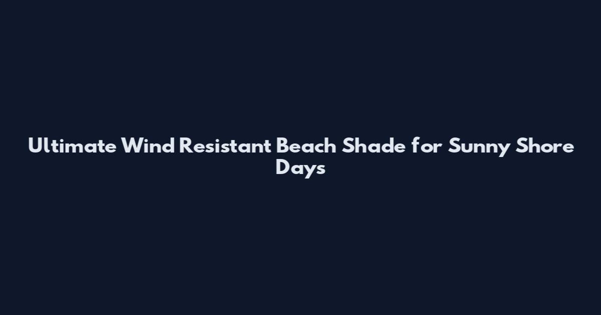 Ultimate Wind Resistant Beach Shade for Sunny Shore Days