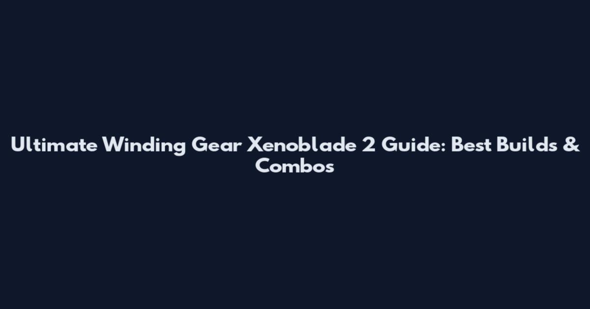 Ultimate Winding Gear Xenoblade 2 Guide: Best Builds & Combos