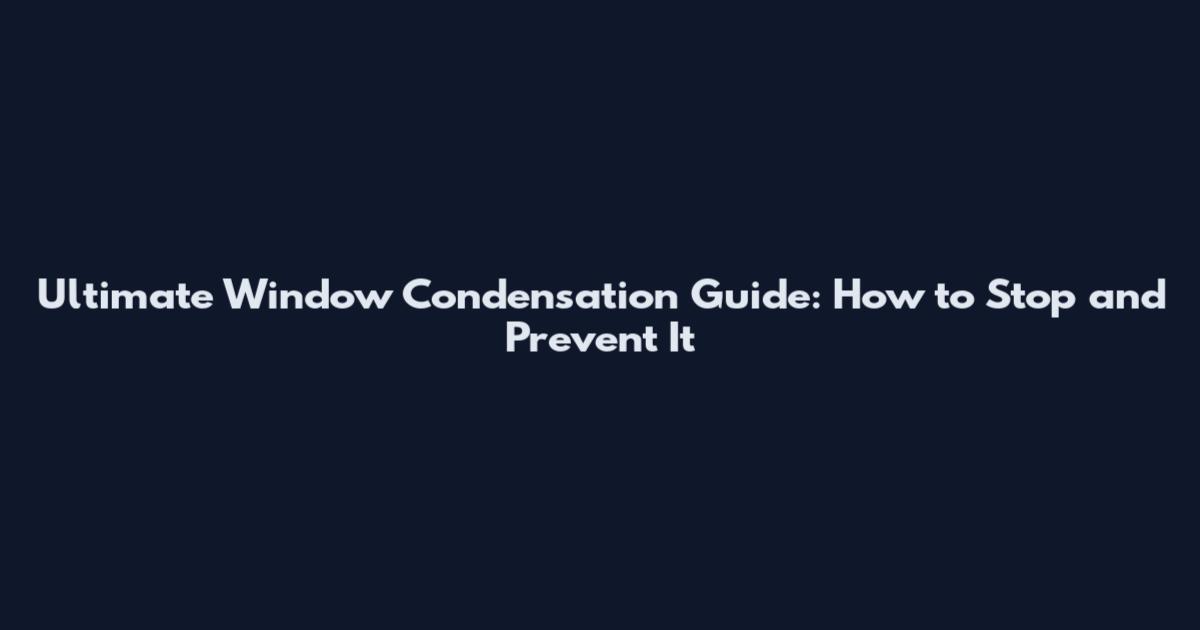 Ultimate Window Condensation Guide: How to Stop and Prevent It