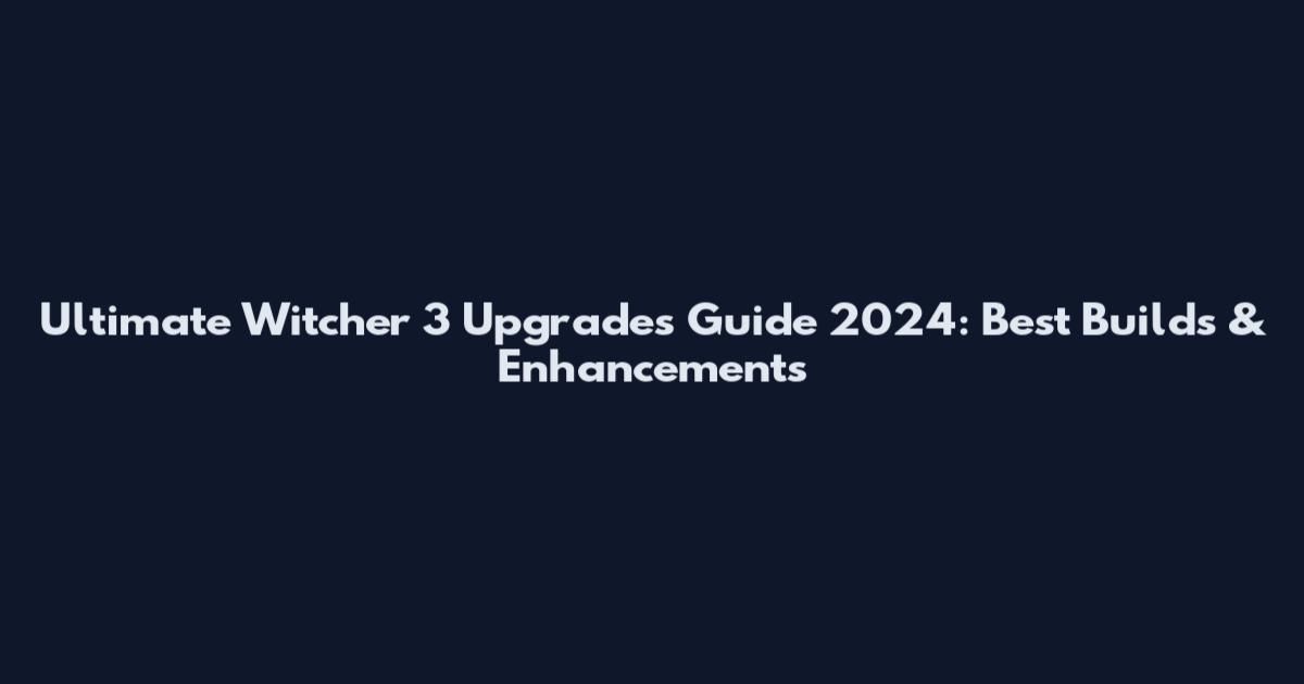 Ultimate Witcher 3 Upgrades Guide 2024: Best Builds & Enhancements