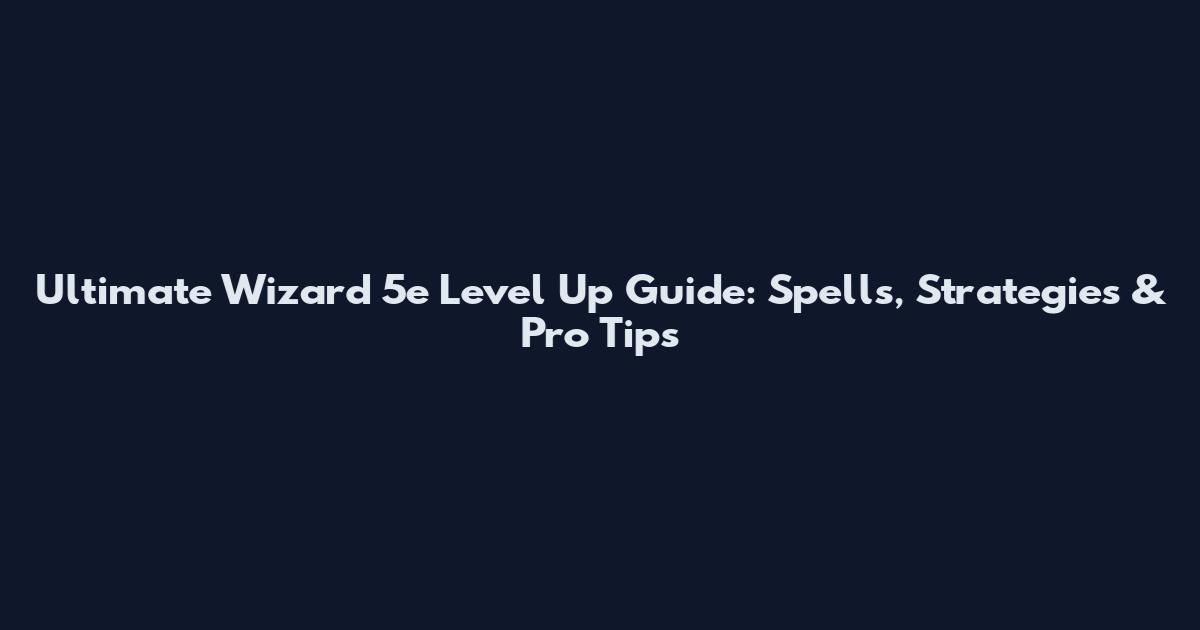 Ultimate Wizard 5e Level Up Guide: Spells, Strategies & Pro Tips