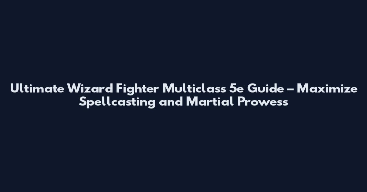 Ultimate Wizard Fighter Multiclass 5e Guide – Maximize Spellcasting and Martial Prowess