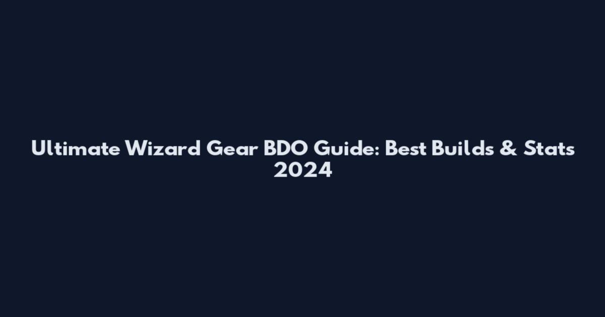 Ultimate Wizard Gear BDO Guide: Best Builds & Stats 2024