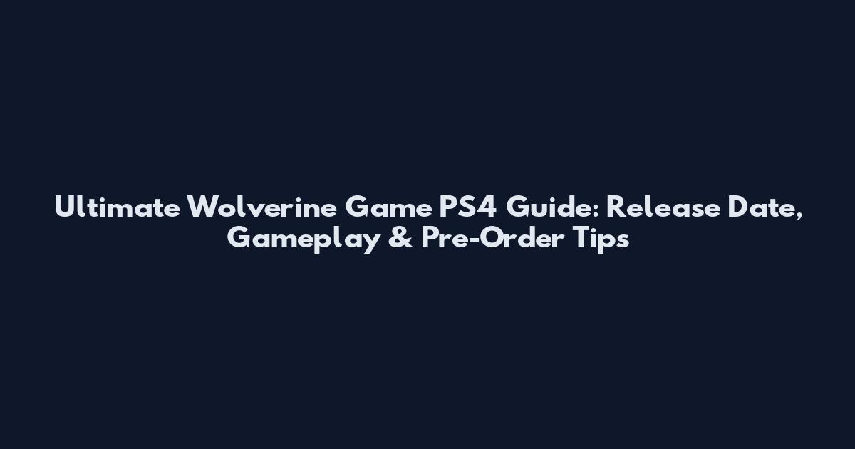 Ultimate Wolverine Game PS4 Guide: Release Date, Gameplay & Pre-Order Tips