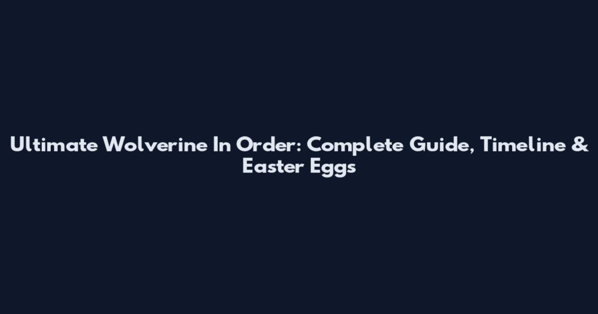 Ultimate Wolverine In Order: Complete Guide, Timeline & Easter Eggs