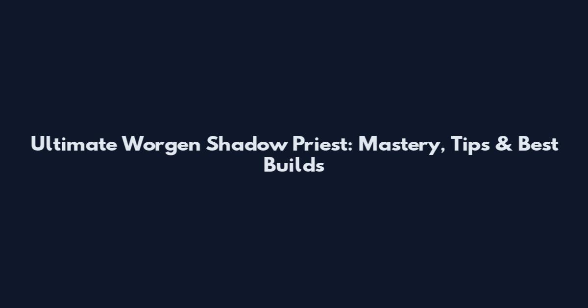 Ultimate Worgen Shadow Priest: Mastery, Tips & Best Builds