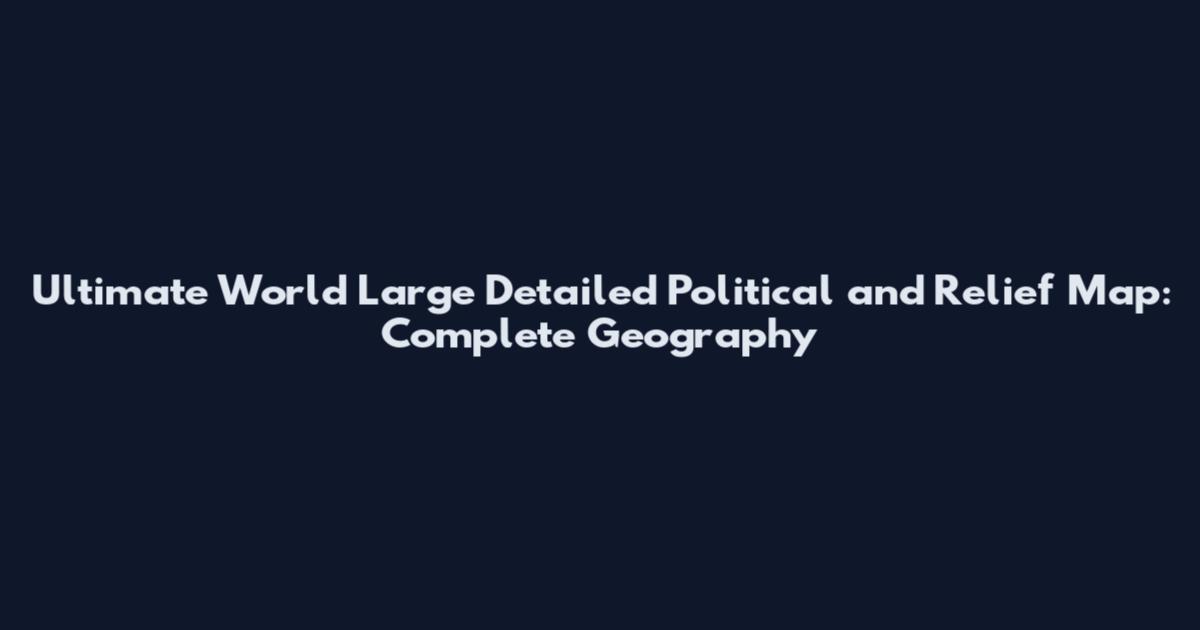 Ultimate World Large Detailed Political and Relief Map: Complete Geography