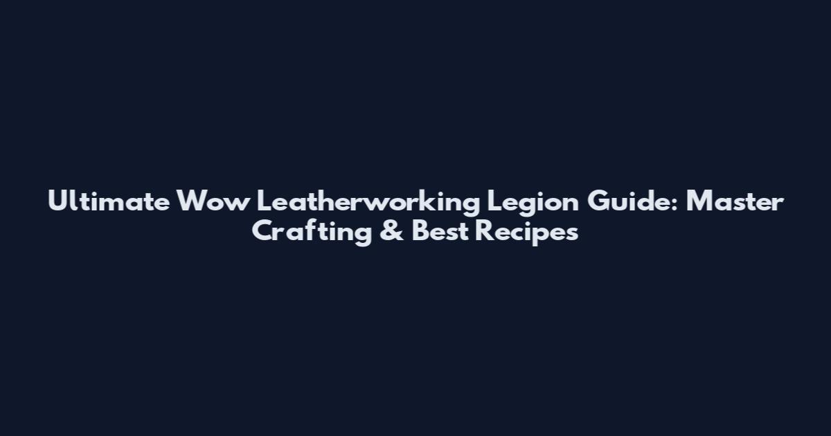 Ultimate Wow Leatherworking Legion Guide: Master Crafting & Best Recipes