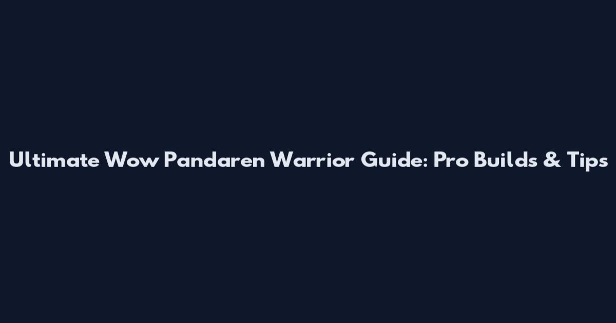 Ultimate Wow Pandaren Warrior Guide: Pro Builds & Tips