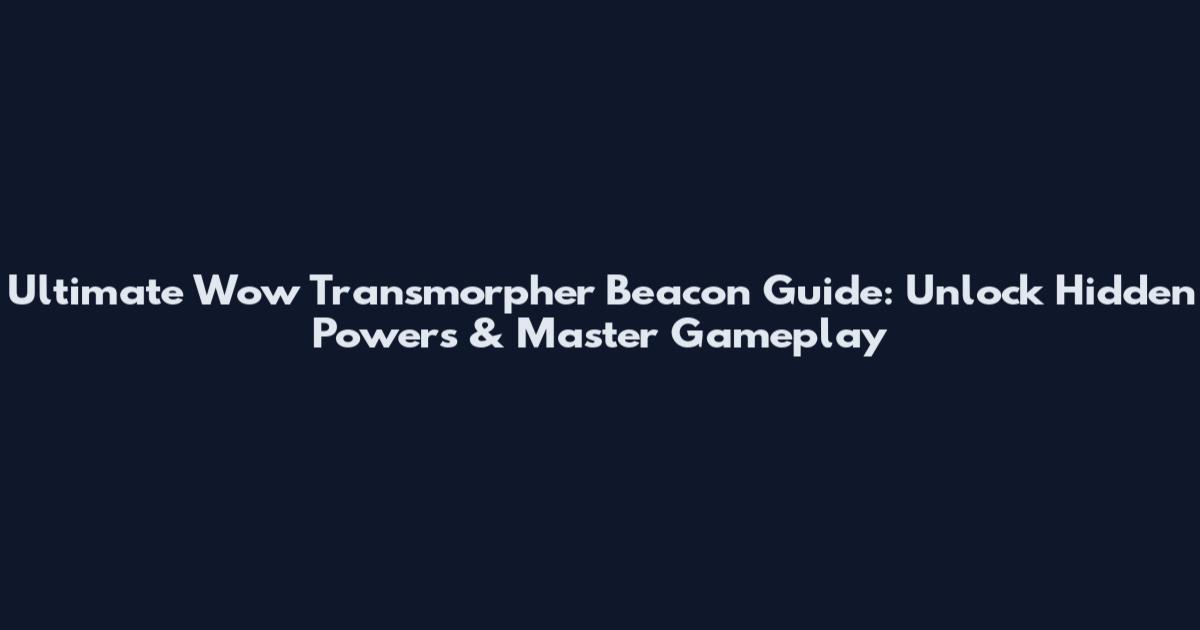 Ultimate Wow Transmorpher Beacon Guide: Unlock Hidden Powers & Master Gameplay