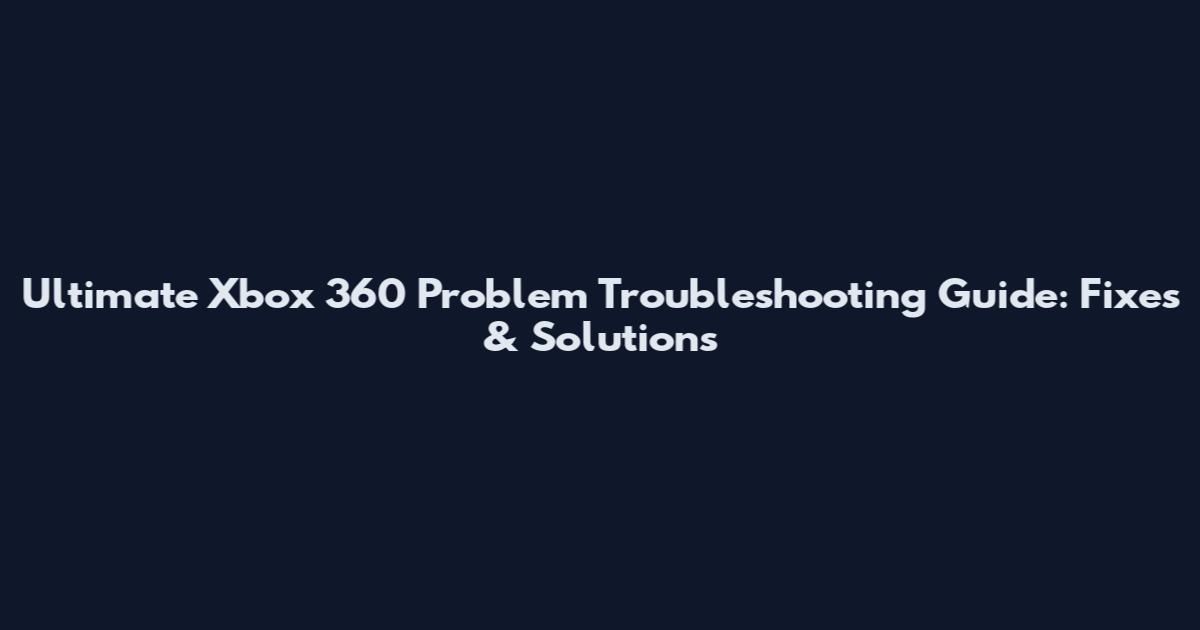 Ultimate Xbox 360 Problem Troubleshooting Guide: Fixes & Solutions