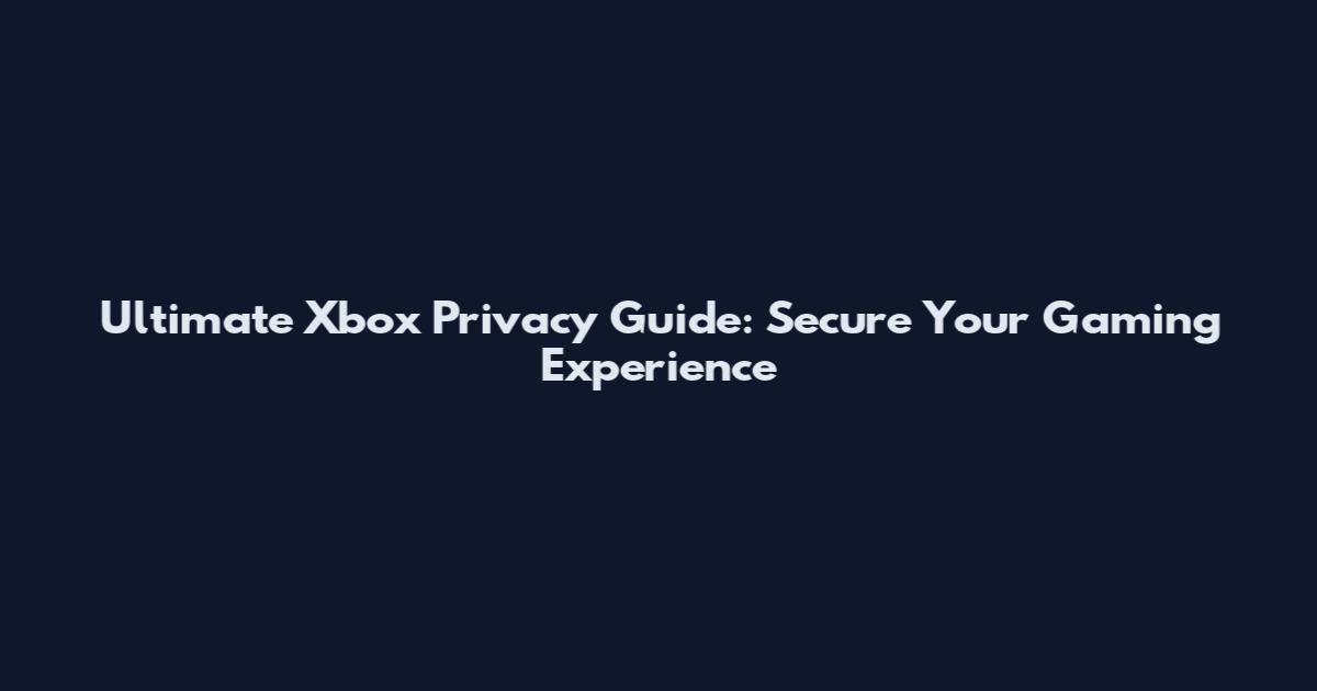 Ultimate Xbox Privacy Guide: Secure Your Gaming Experience