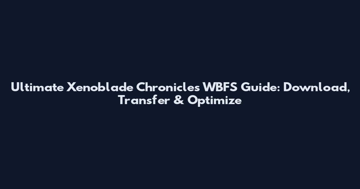 Ultimate Xenoblade Chronicles WBFS Guide: Download, Transfer & Optimize