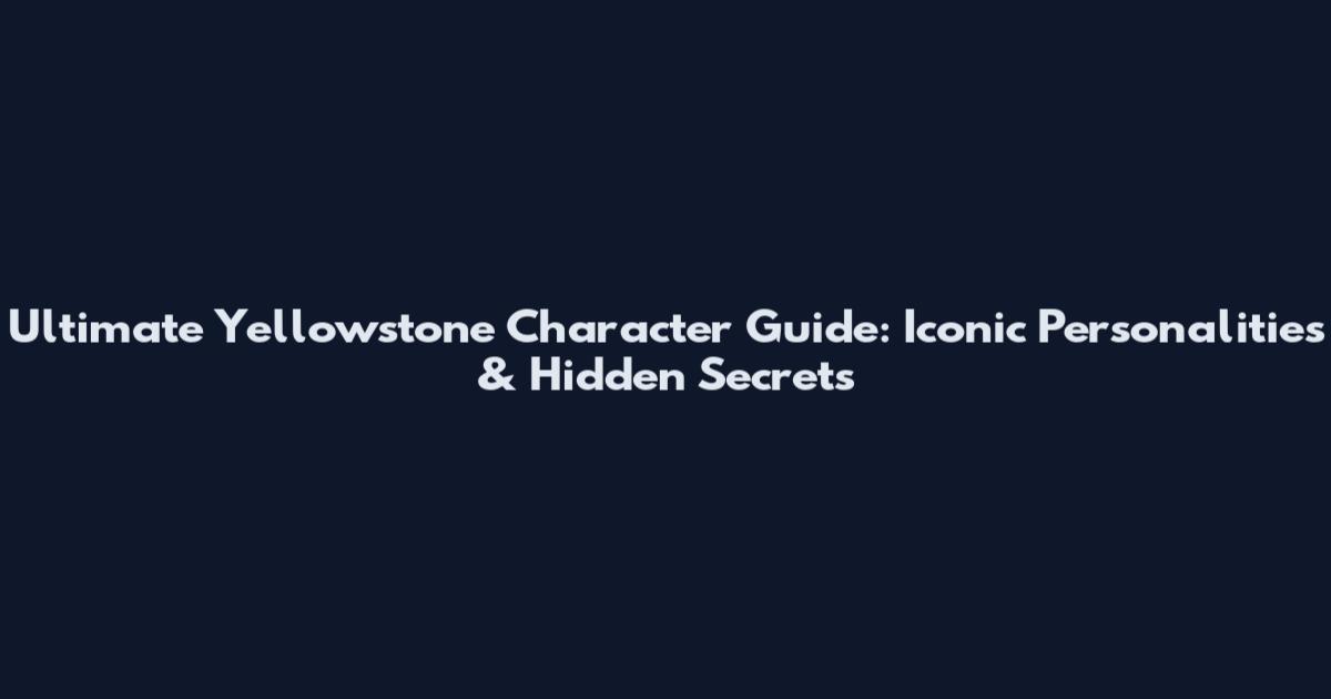Ultimate Yellowstone Character Guide: Iconic Personalities & Hidden Secrets