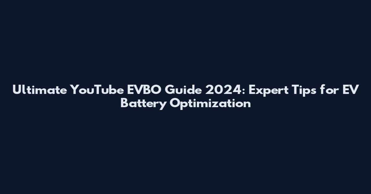 Ultimate YouTube EVBO Guide 2024: Expert Tips for EV Battery Optimization