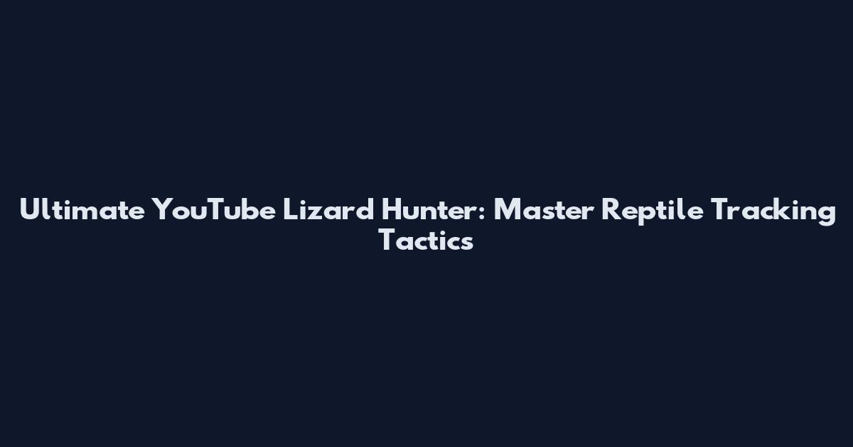 Ultimate YouTube Lizard Hunter: Master Reptile Tracking Tactics