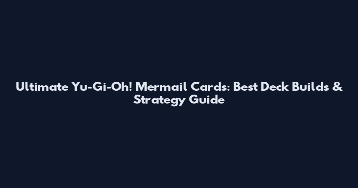 Ultimate Yu-Gi-Oh! Mermail Cards: Best Deck Builds & Strategy Guide
