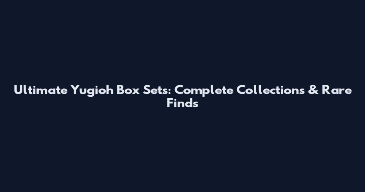 Ultimate Yugioh Box Sets: Complete Collections & Rare Finds