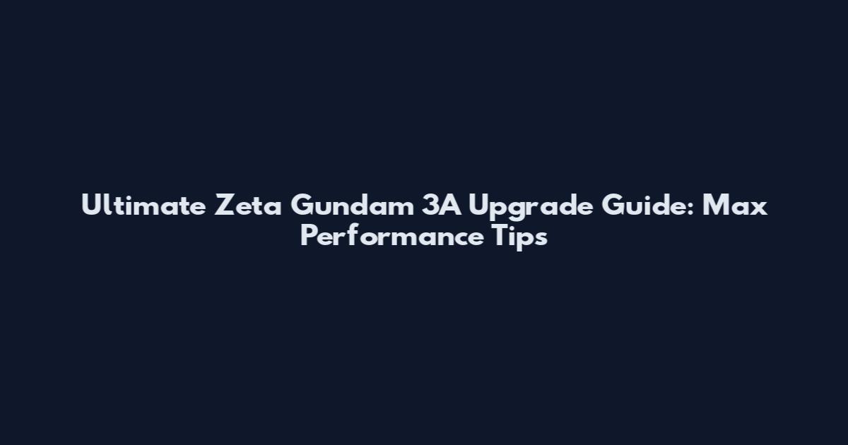 Ultimate Zeta Gundam 3A Upgrade Guide: Max Performance Tips