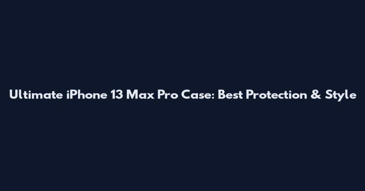 Ultimate iPhone 13 Max Pro Case: Best Protection & Style