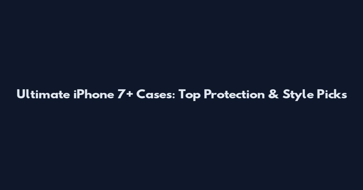Ultimate iPhone 7+ Cases: Top Protection & Style Picks