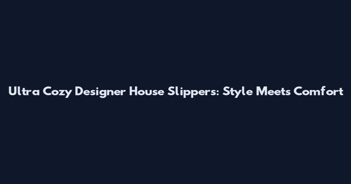 Ultra Cozy Designer House Slippers: Style Meets Comfort