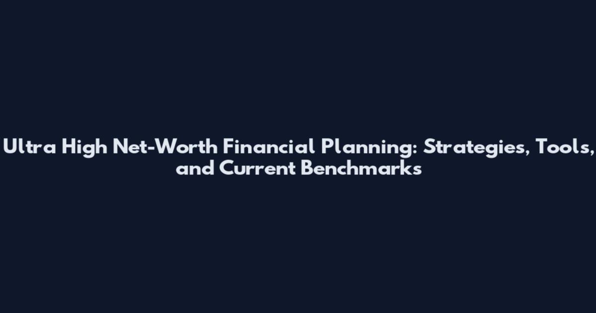 Ultra High Net-Worth Financial Planning: Strategies, Tools, and Current Benchmarks