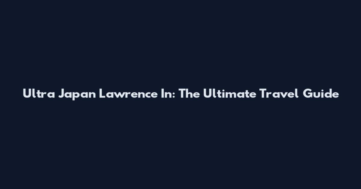 Ultra Japan Lawrence In: The Ultimate Travel Guide