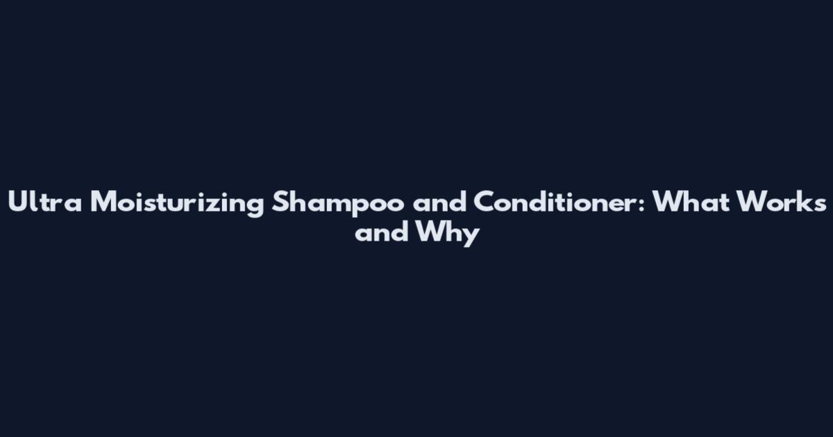 Ultra Moisturizing Shampoo and Conditioner: What Works and Why