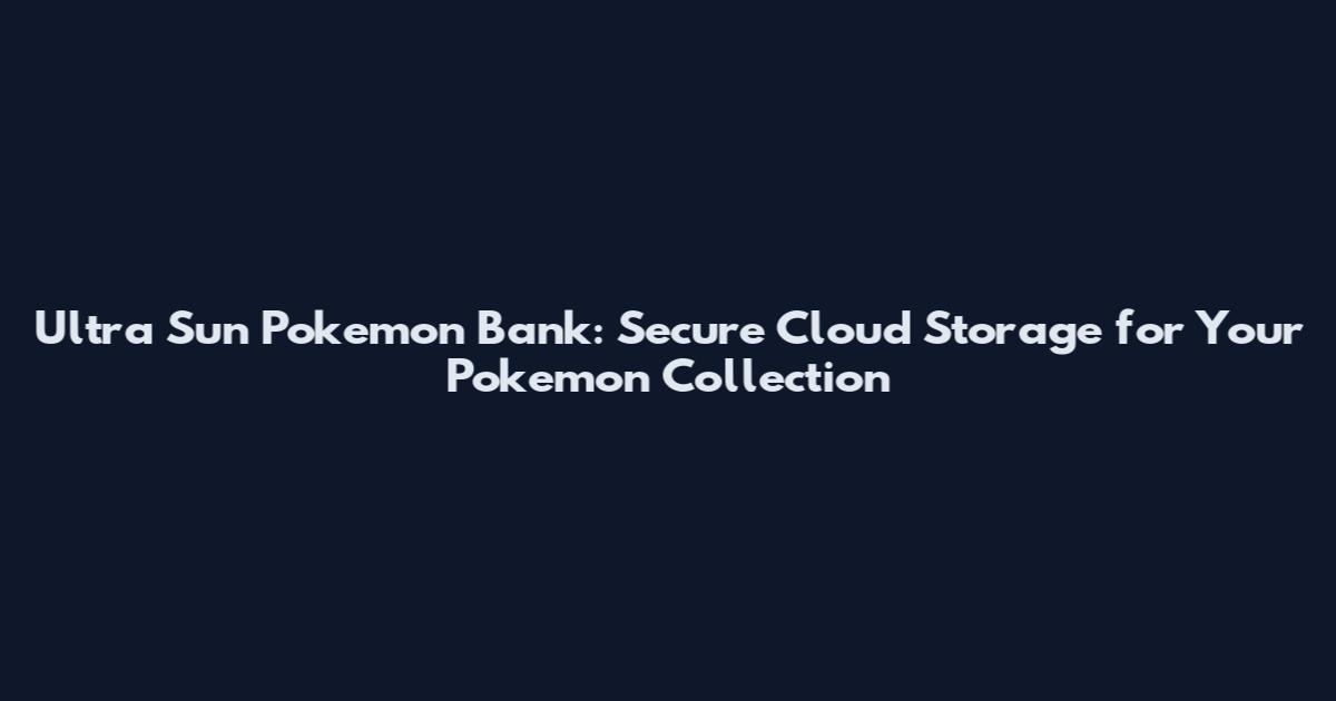 Ultra Sun Pokemon Bank: Secure Cloud Storage for Your Pokemon Collection