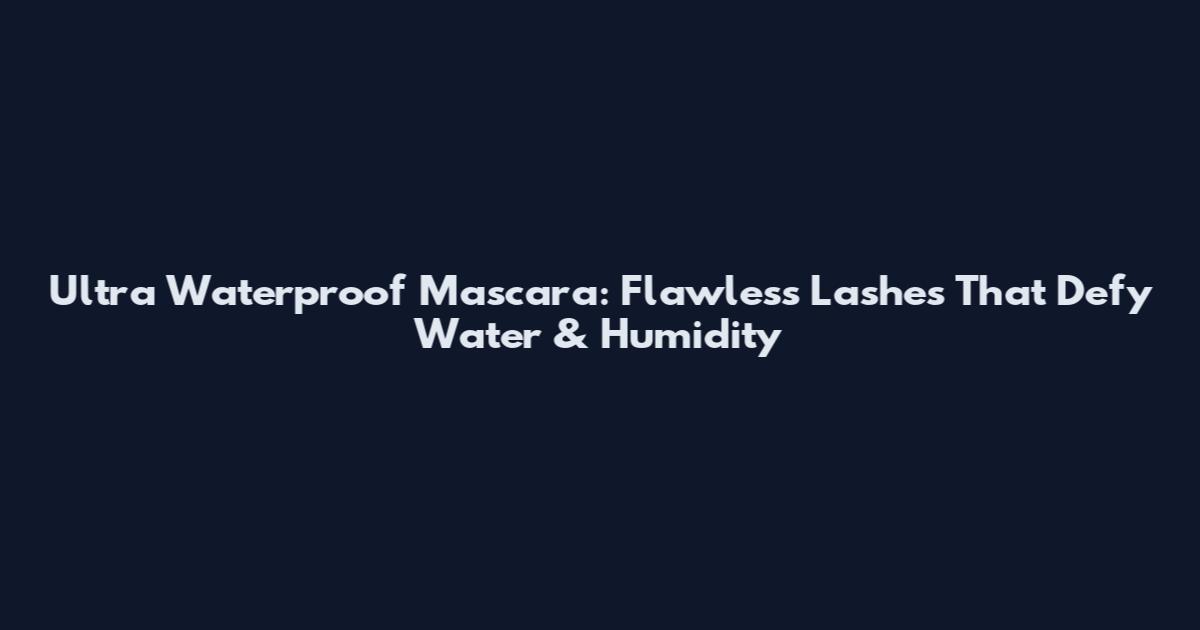 Ultra Waterproof Mascara: Flawless Lashes That Defy Water & Humidity