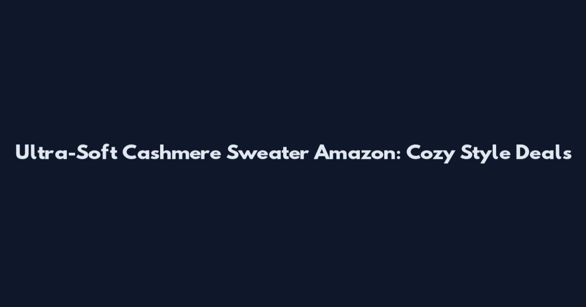 Ultra-Soft Cashmere Sweater Amazon: Cozy Style Deals