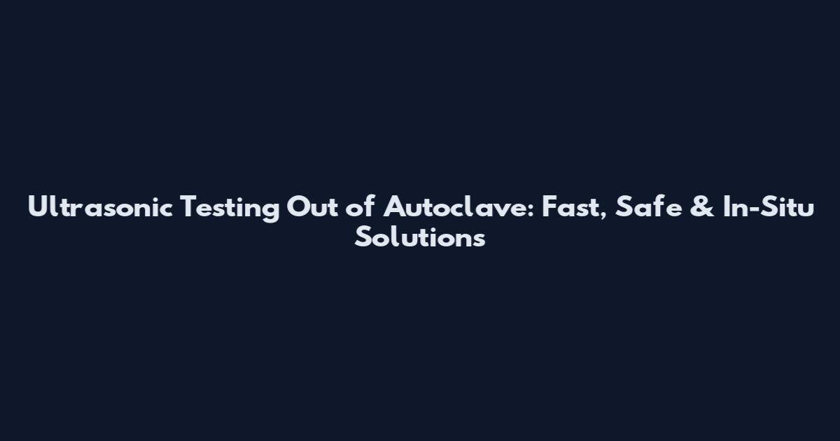 Ultrasonic Testing Out of Autoclave: Fast, Safe & In-Situ Solutions