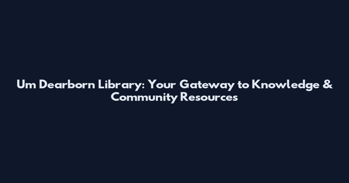 Um Dearborn Library: Your Gateway to Knowledge & Community Resources