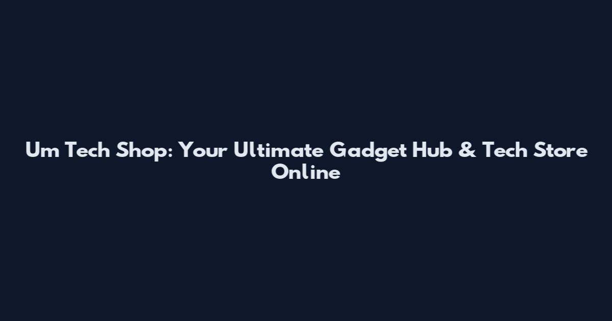 Um Tech Shop: Your Ultimate Gadget Hub & Tech Store Online