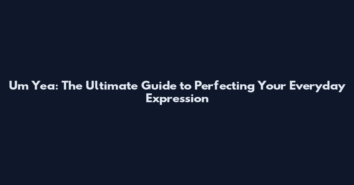 Um Yea: The Ultimate Guide to Perfecting Your Everyday Expression