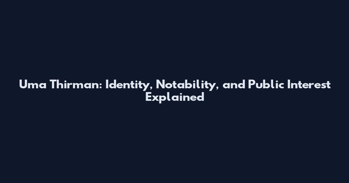 Uma Thirman: Identity, Notability, and Public Interest Explained