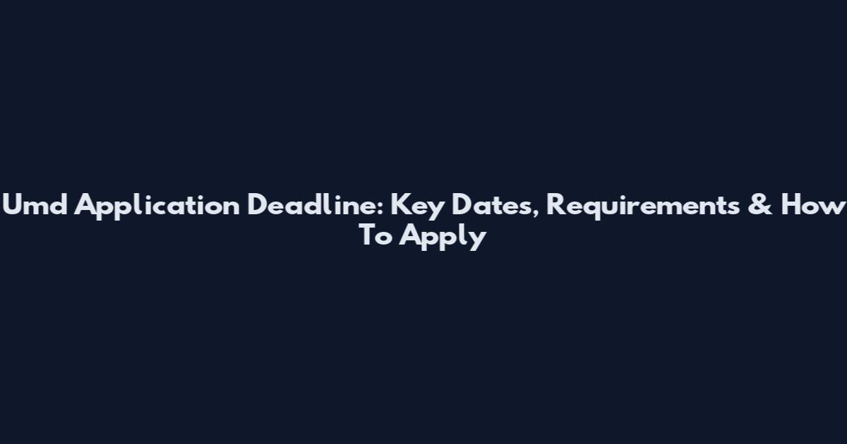Umd Application Deadline: Key Dates, Requirements & How To Apply