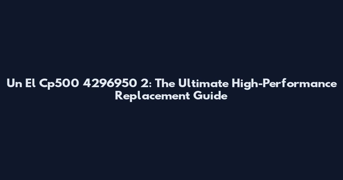 Un El Cp500 4296950 2: The Ultimate High-Performance Replacement Guide