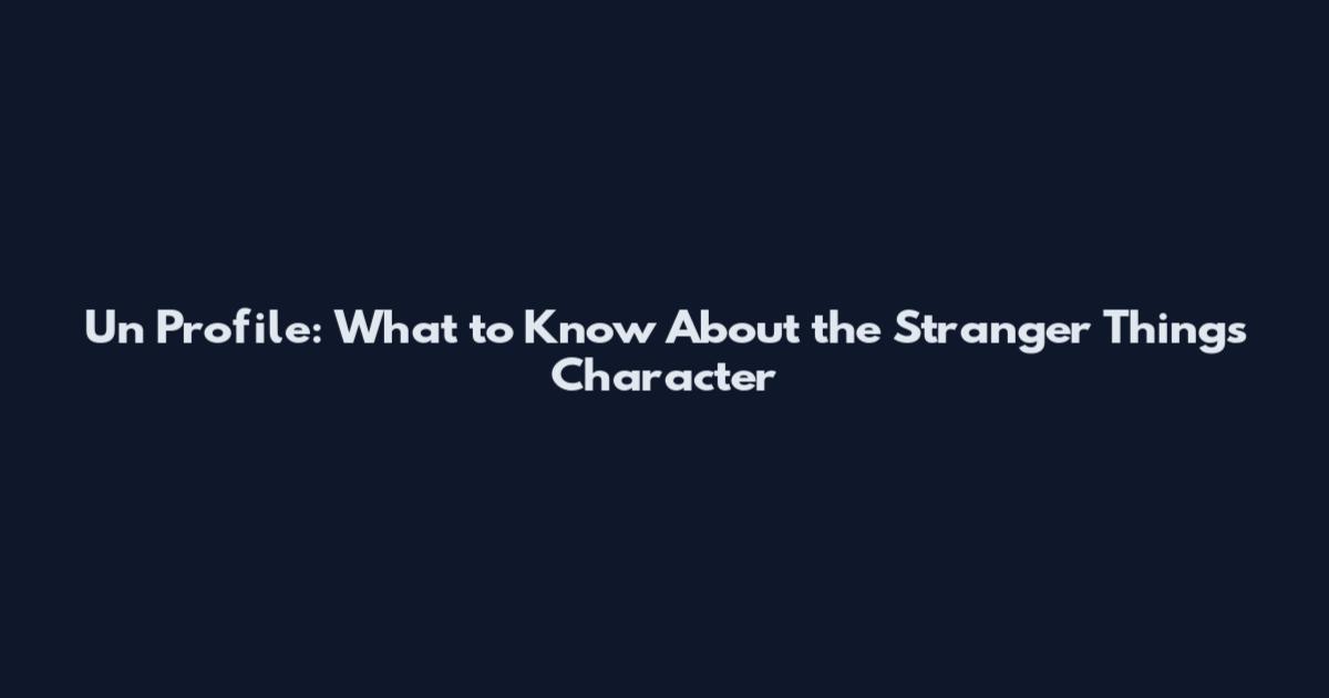 Un Profile: What to Know About the Stranger Things Character