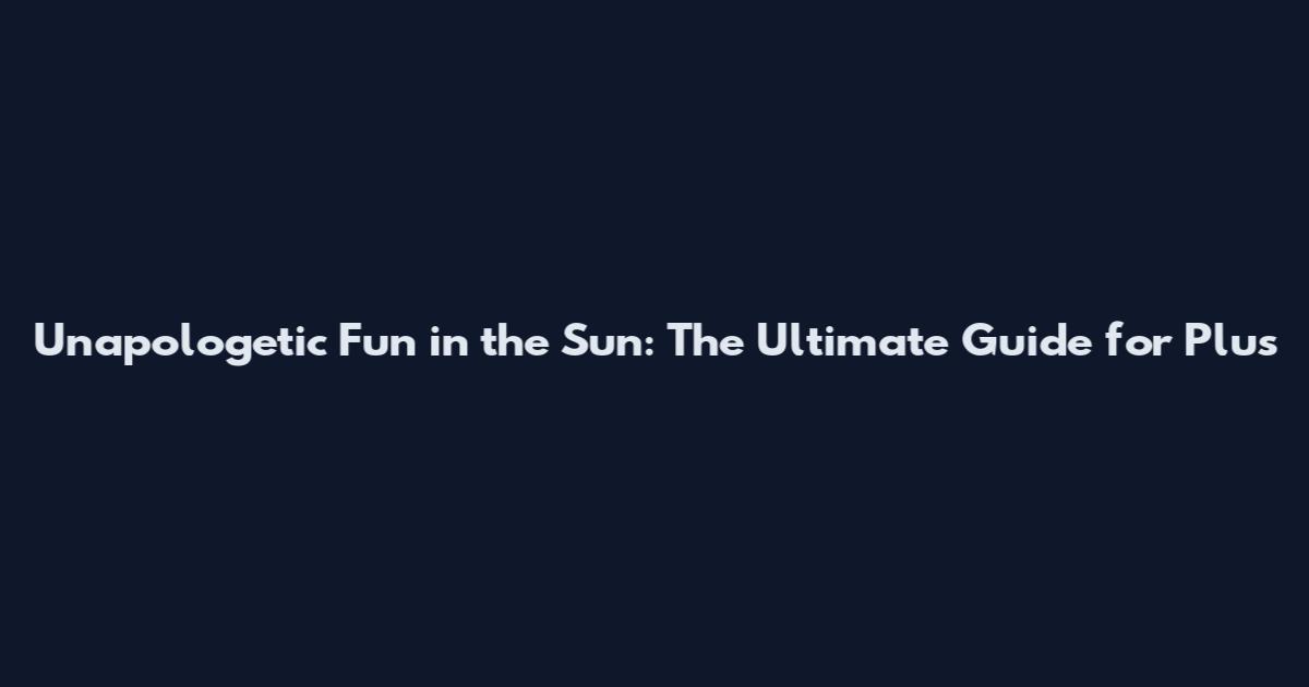 Unapologetic Fun in the Sun: The Ultimate Guide for Plus