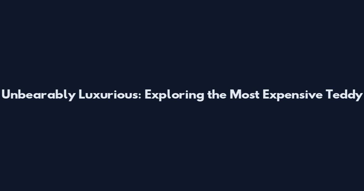 Unbearably Luxurious: Exploring the Most Expensive Teddy