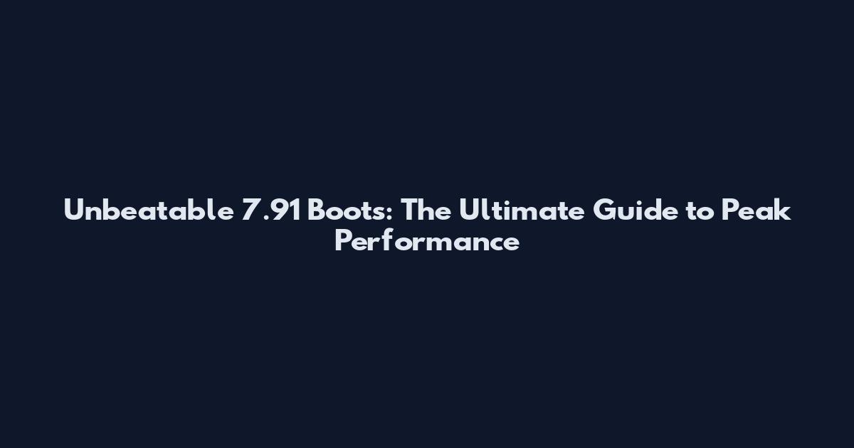 Unbeatable 7.91 Boots: The Ultimate Guide to Peak Performance